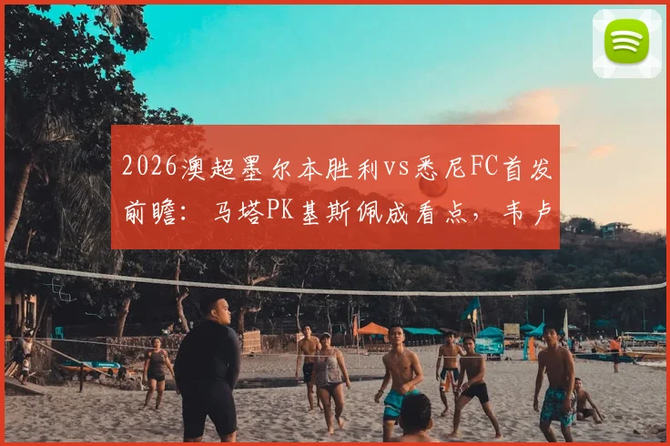 2026澳超墨尔本胜利vs悉尼FC首发前瞻:马塔PK基斯佩成看点,韦卢皮莱位置与全队战术解析