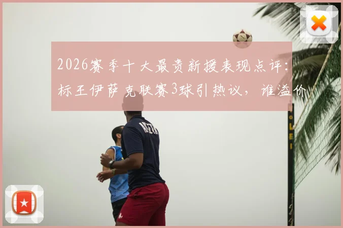2026赛季十大最贵新援表现点评：标王伊萨克联赛3球引热议，谁溢价谁超值？