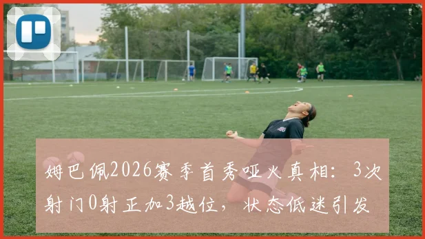 姆巴佩2026赛季首秀哑火真相:3次射门0射正加3越位,状态低迷引发球迷热议