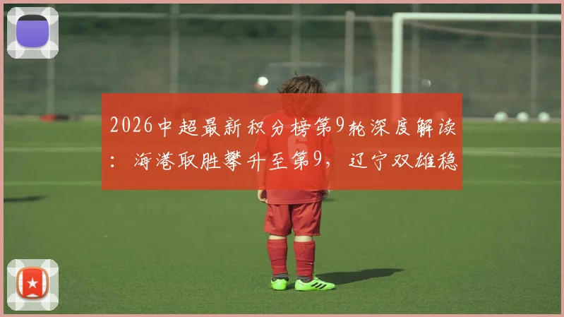 2026中超最新积分榜第9轮深度解读：海港取胜攀升至第9，辽宁双雄稳居三四位，争冠与保级格局初现