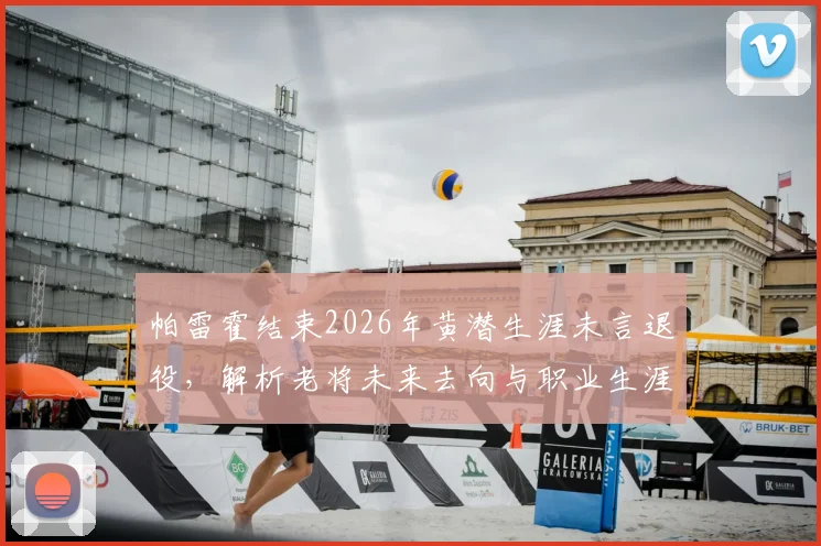 帕雷霍结束2026年黄潜生涯未言退役,解析老将未来去向与职业生涯数据回顾