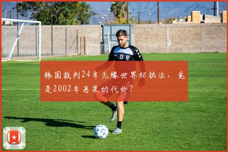 韩国裁判24年无缘世界杯执法，竟是2002年恶果的代价？