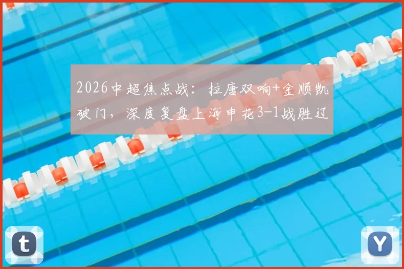 2026中超焦点战：拉唐双响+金顺凯破门，深度复盘上海申花3-1战胜辽宁铁人全场，附球员评分与战术解析
