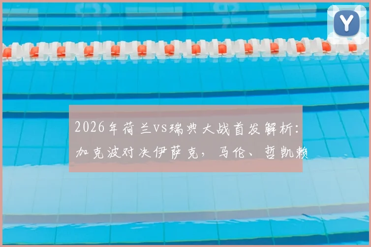 2026年荷兰vs瑞典大战首发解析：加克波对决伊萨克，马伦、哲凯赖什谁能闪耀？终极对决指南
