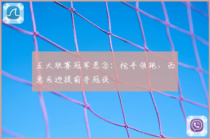 五大联赛冠军悬念：枪手领跑，西意或迎提前夺冠夜