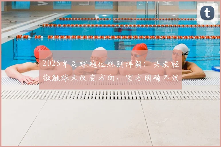 2026年足球越位规则详解：头发轻微触球未改变方向，官方明确不该判罚