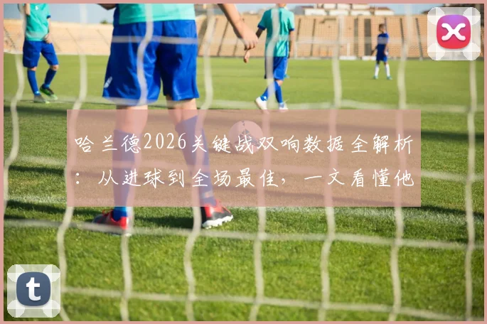 哈兰德2026关键战双响数据全解析：从进球到全场最佳，一文看懂他的统治级表现