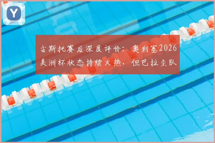 古斯托赛后深度评价：奥利塞2026美洲杯状态持续火热，但巴拉圭队防守顽强需谨慎应对