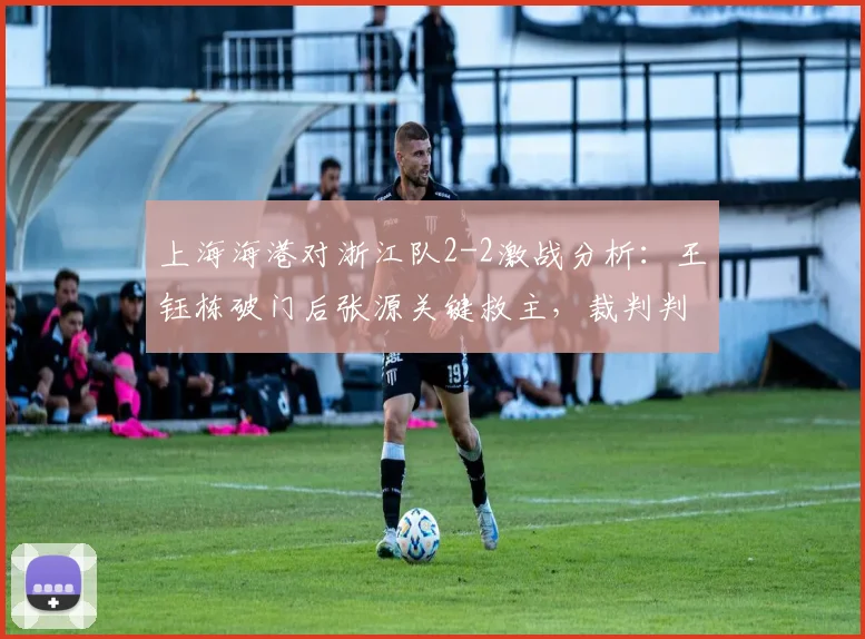 上海海港对浙江队2-2激战分析：王钰栋破门后张源关键救主，裁判判罚引热议