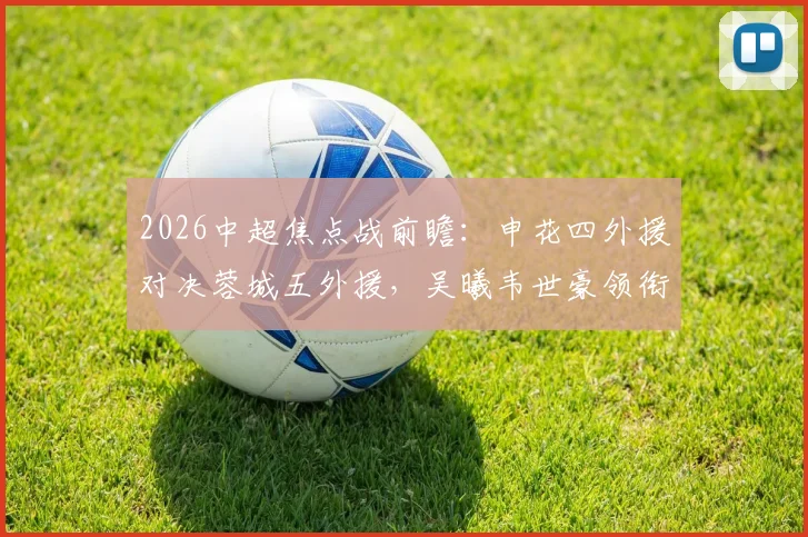 2026中超焦点战前瞻:申花四外援对决蓉城五外援,吴曦韦世豪领衔关键位置
