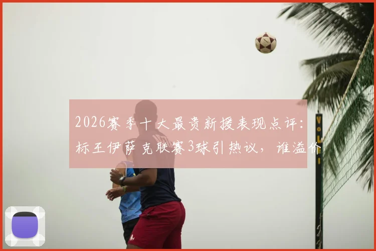 2026赛季十大最贵新援表现点评:标王伊萨克联赛3球引热议,谁溢价谁超值?
