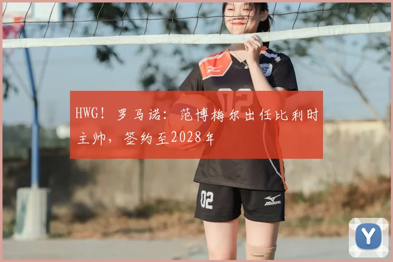 HWG！罗马诺：范博梅尔出任比利时主帅，签约至2028年