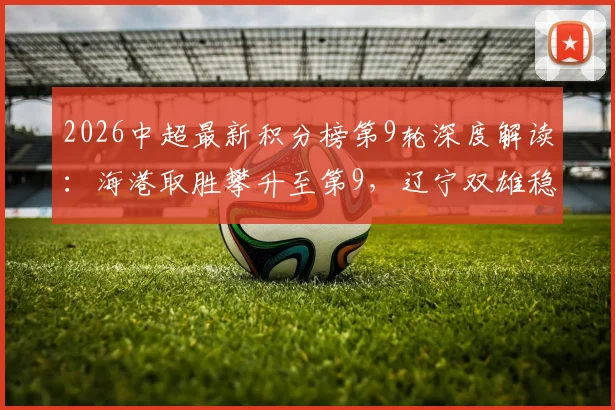 2026中超最新积分榜第9轮深度解读:海港取胜攀升至第9,辽宁双雄稳居三四位,争冠与保级格局初现