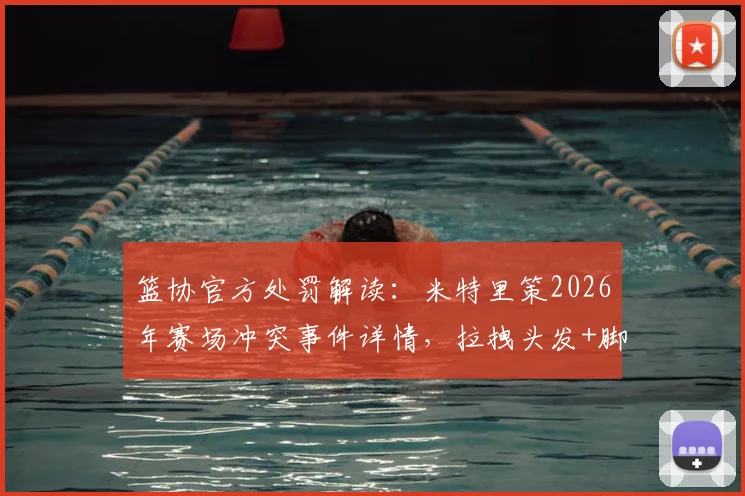 篮协官方处罚解读：米特里策2026年赛场冲突事件详情，拉拽头发+脚踢冰桶遭重罚