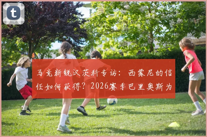 马竞新锐汉茨科专访：西蒙尼的信任如何获得？2026赛季巴里奥斯为何最让我惊讶