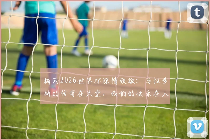 梅西2026世界杯深情致敬：马拉多纳的传奇在天堂，我们的快乐在人间