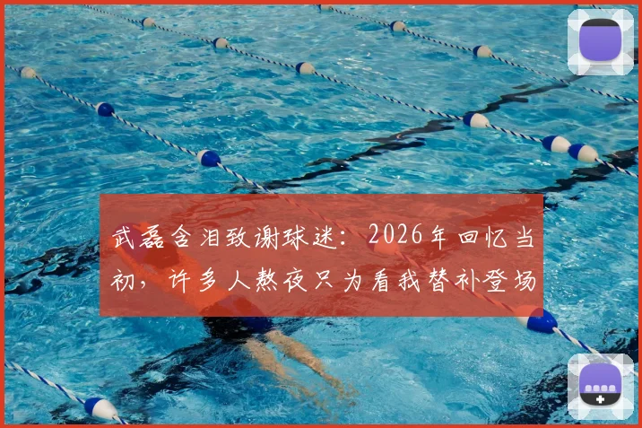 武磊含泪致谢球迷：2026年回忆当初，许多人熬夜只为看我替补登场三分钟，这份情谊永记心中