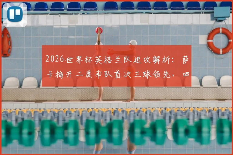 2026世界杯英格兰队进攻解析：萨卡梅开二度率队首次三球领先，回顾对阵塞内加尔关键战