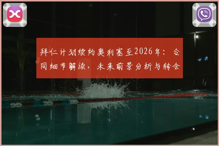 拜仁计划续约奥利塞至2026年：合同细节解读，未来前景分析与转会传闻终结