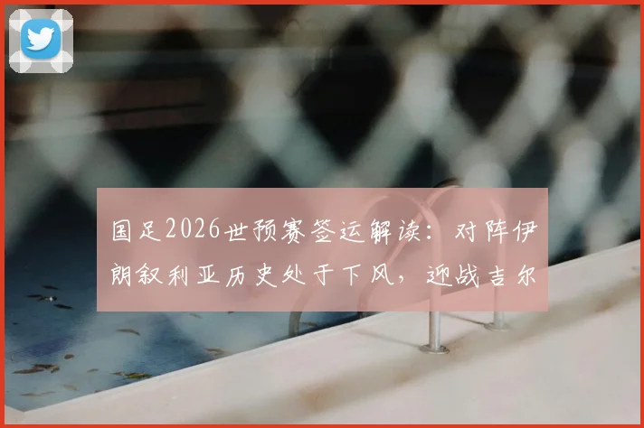 国足2026世预赛签运解读：对阵伊朗叙利亚历史处于下风，迎战吉尔吉斯斯坦能否延续全胜纪录？