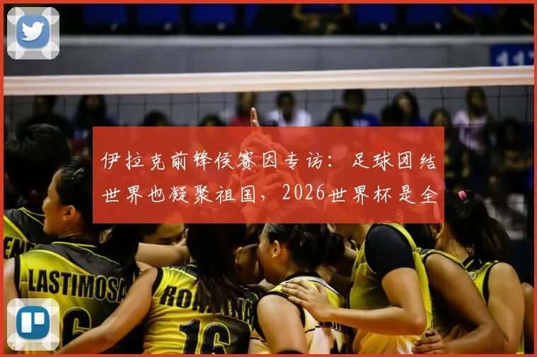 伊拉克前锋侯赛因专访：足球团结世界也凝聚祖国，2026世界杯是全民梦想