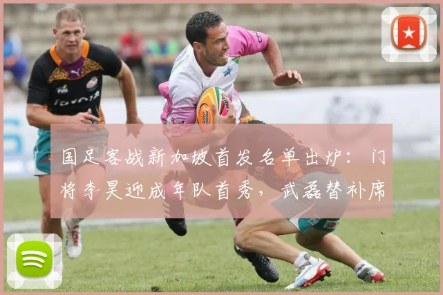 国足客战新加坡首发名单出炉：门将李昊迎成年队首秀，武磊替补席待命，聚焦2026世预赛关键战