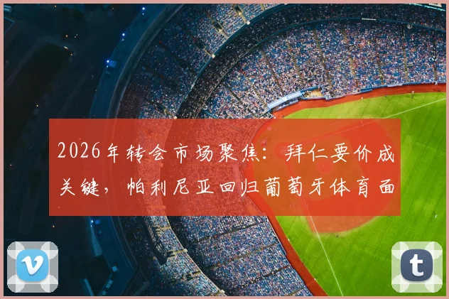 2026年转会市场聚焦：拜仁要价成关键，帕利尼亚回归葡萄牙体育面临重重阻碍，球员未来去向深度追踪