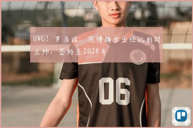 HWG!罗马诺:范博梅尔出任比利时主帅,签约至2028年