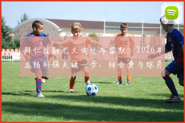 拜仁接触尤文询价布雷默:2026年后防补强关键一步,转会费与球员意愿成焦点