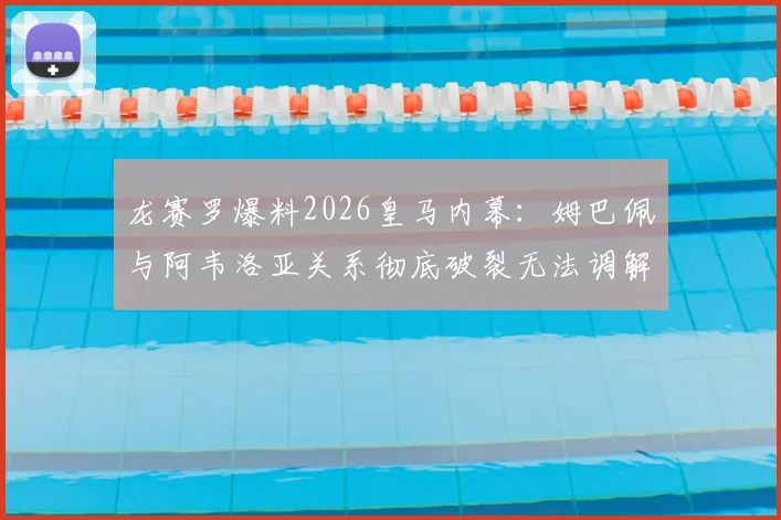 龙赛罗爆料2026皇马内幕：姆巴佩与阿韦洛亚关系彻底破裂无法调解，两人决裂原因分析