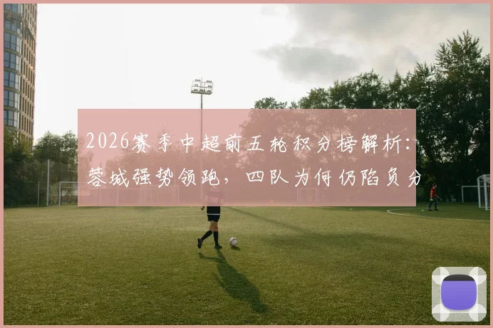 2026赛季中超前五轮积分榜解析:蓉城强势领跑,四队为何仍陷负分泥潭