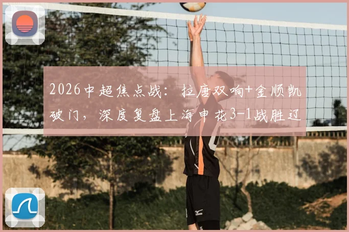 2026中超焦点战：拉唐双响+金顺凯破门，深度复盘上海申花3-1战胜辽宁铁人全场，附球员评分与战术解析