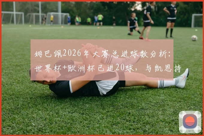 姆巴佩2026年大赛总进球数分析：世界杯+欧洲杯已进20球，与凯恩持平仅次于C罗的详细数据解读