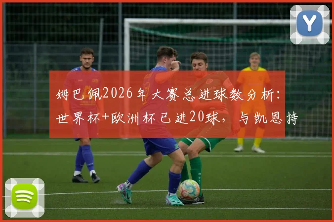姆巴佩2026年大赛总进球数分析:世界杯+欧洲杯已进20球,与凯恩持平仅次于C罗的详细数据解读
