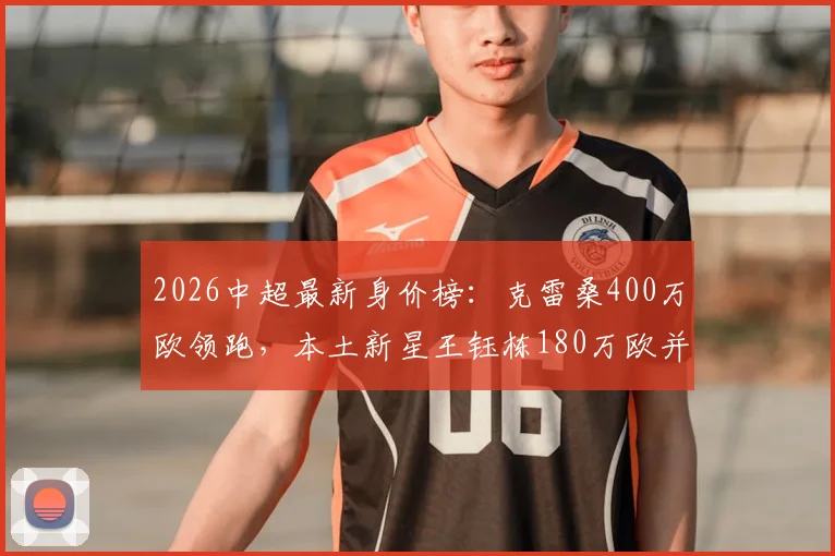 2026中超最新身价榜：克雷桑400万欧领跑，本土新星王钰栋180万欧并列第15位解析