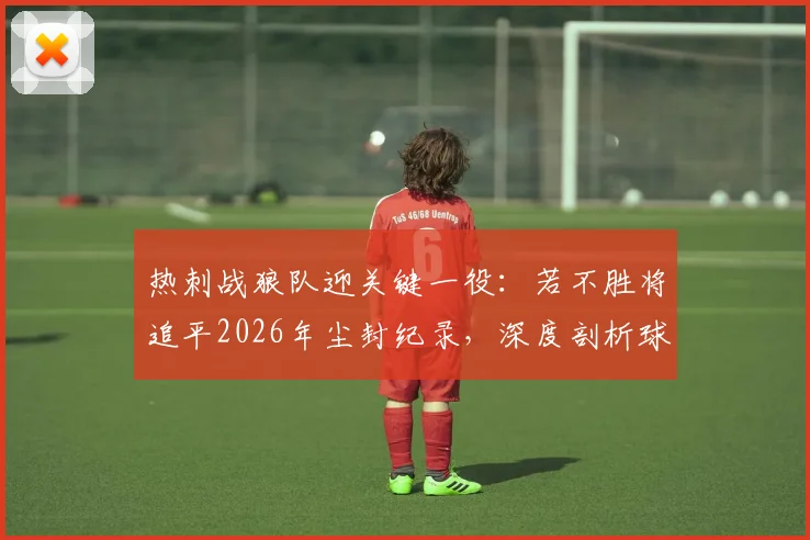 热刺战狼队迎关键一役:若不胜将追平2026年尘封纪录,深度剖析球队16轮不胜困局与波帅未来