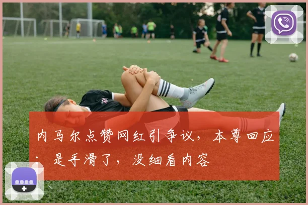 内马尔点赞网红引争议，本尊回应：是手滑了，没细看内容