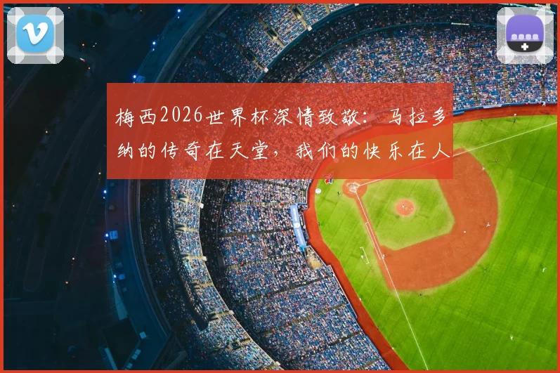 梅西2026世界杯深情致敬:马拉多纳的传奇在天堂,我们的快乐在人间