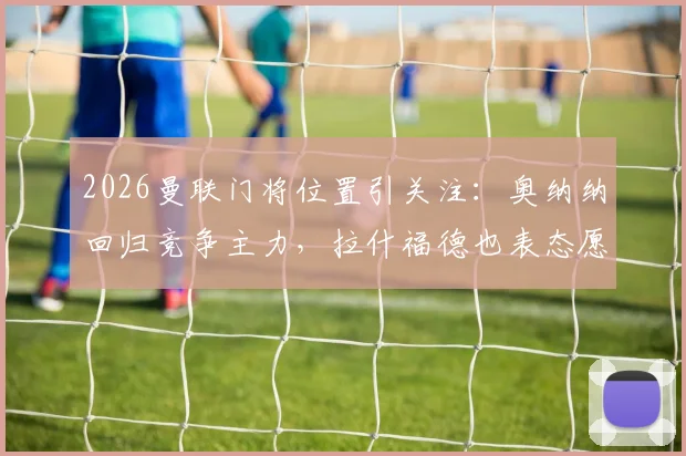 2026曼联门将位置引关注：奥纳纳回归竞争主力，拉什福德也表态愿意重返梦剧场