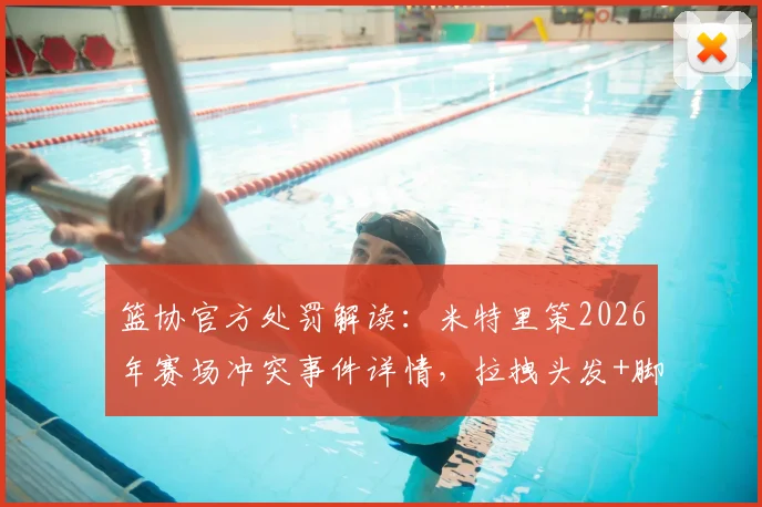 篮协官方处罚解读:米特里策2026年赛场冲突事件详情,拉拽头发+脚踢冰桶遭重罚