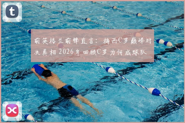 前英格兰前锋直言:梅西C罗巅峰对决真相 2026年回顾C罗为何成球队难题,梅西为何难以超越?