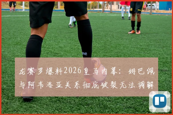 龙赛罗爆料2026皇马内幕：姆巴佩与阿韦洛亚关系彻底破裂无法调解，两人决裂原因分析
