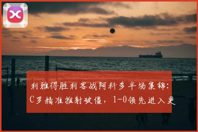 利雅得胜利客战阿科多半场集锦：C罗精准推射破僵，1-0领先进入更衣室（附全场录像回放链接）