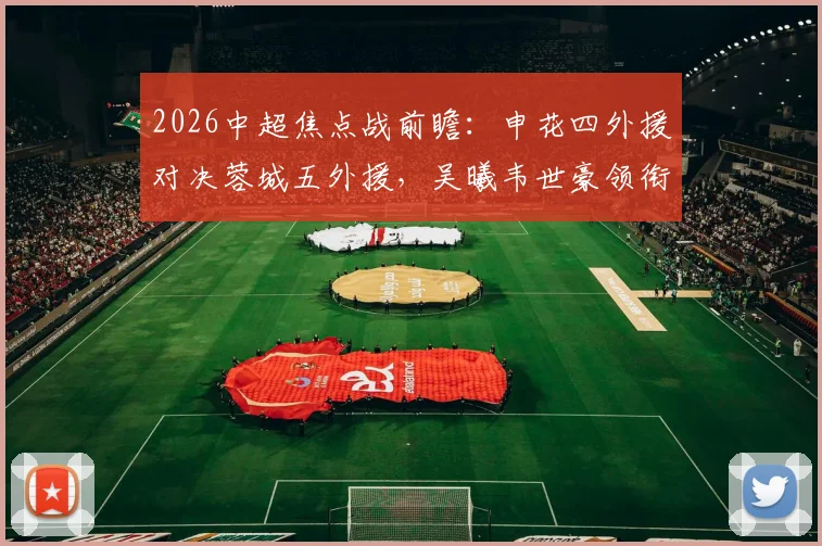 2026中超焦点战前瞻：申花四外援对决蓉城五外援，吴曦韦世豪领衔关键位置
