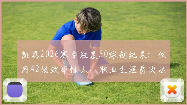 凯恩2026赛季狂轰50球创纪录：仅用42场效率惊人，职业生涯首次达成，对比莱万谁更强？