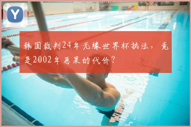 韩国裁判24年无缘世界杯执法，竟是2002年恶果的代价？