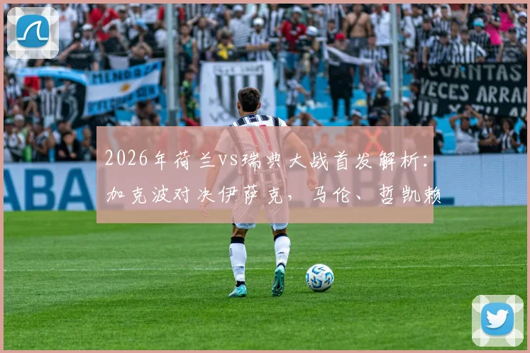 2026年荷兰vs瑞典大战首发解析：加克波对决伊萨克，马伦、哲凯赖什谁能闪耀？终极对决指南