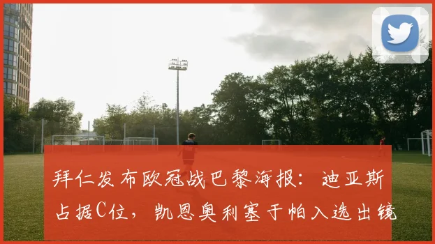 拜仁发布欧冠战巴黎海报：迪亚斯占据C位，凯恩奥利塞于帕入选出镜引热议