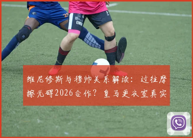 维尼修斯与穆帅关系解读：过往摩擦无碍2026合作？皇马更衣室真实态度曝光