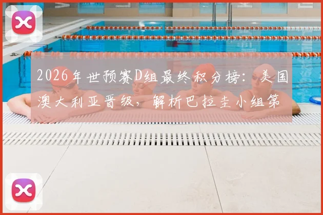 2026年世预赛D组最终积分榜:美国澳大利亚晋级,解析巴拉圭小组第三出线条件与赛程数据